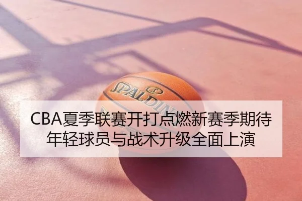 CBA夏季联赛开打点燃新赛季期待年轻球员与战术升级全面上演