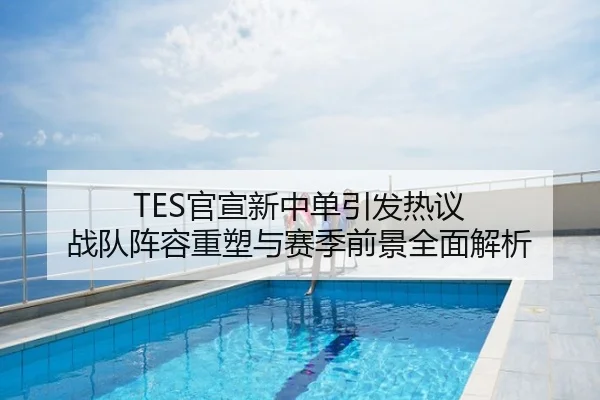 TES官宣新中单引发热议 战队阵容重塑与赛季前景全面解析