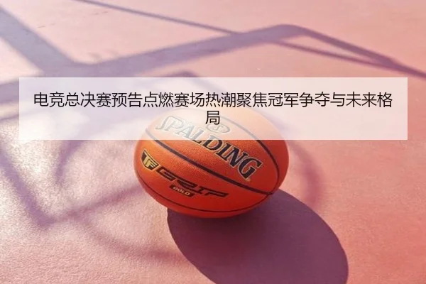 电竞总决赛预告点燃赛场热潮聚焦冠军争夺与未来格局