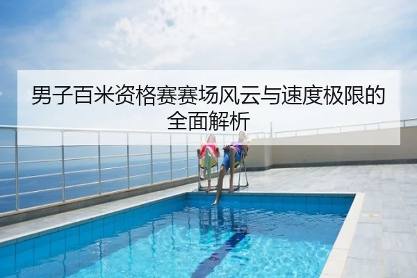 男子百米资格赛赛场风云与速度极限的全面解析