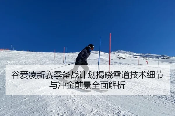 谷爱凌新赛季备战计划揭晓雪道技术细节与冲金前景全面解析