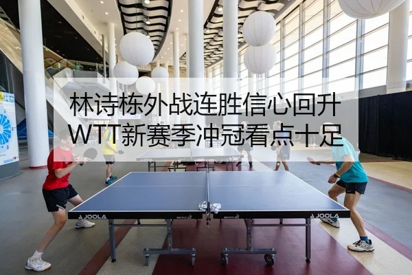 林诗栋外战连胜信心回升 WTT新赛季冲冠看点十足