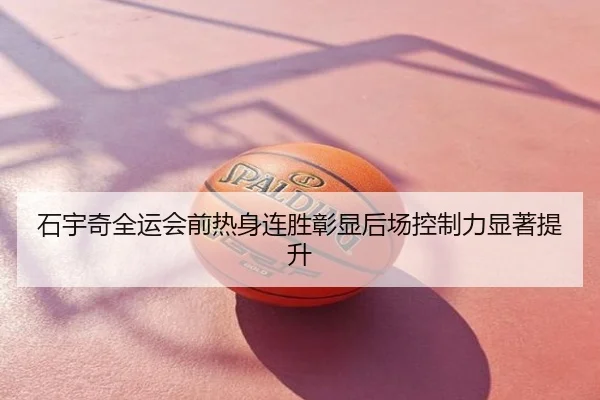 石宇奇全运会前热身连胜彰显后场控制力显著提升